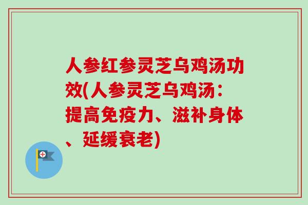人参红参灵芝乌鸡汤功效(人参灵芝乌鸡汤：提高免疫力、滋补身体、延缓衰老)
