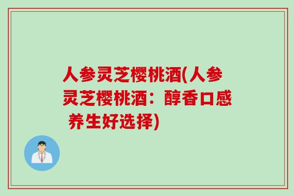 人参灵芝樱桃酒(人参灵芝樱桃酒：醇香口感 养生好选择)