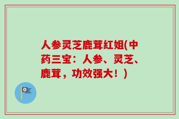 人参灵芝鹿茸红姐(中药三宝：人参、灵芝、鹿茸，功效强大！)