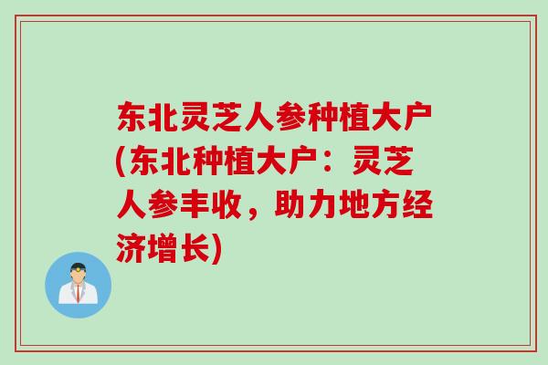 东北灵芝人参种植大户(东北种植大户：灵芝人参丰收，助力地方经济增长)