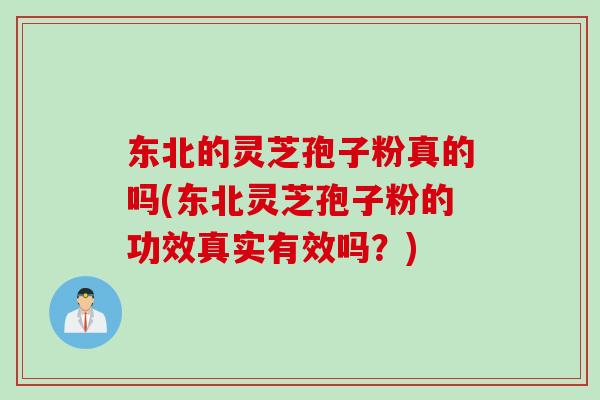 东北的灵芝孢子粉真的吗(东北灵芝孢子粉的功效真实有效吗？)