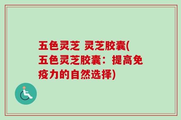 五色灵芝 灵芝胶囊(五色灵芝胶囊：提高免疫力的自然选择)