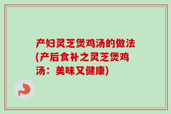 产妇灵芝煲鸡汤的做法(产后食补之灵芝煲鸡汤：美味又健康)