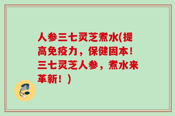 人参三七灵芝煮水(提高免疫力，保健固本！三七灵芝人参，煮水来革新！)