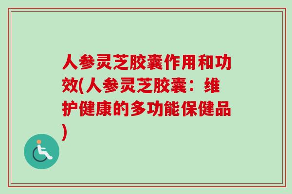 人参灵芝胶囊作用和功效(人参灵芝胶囊：维护健康的多功能保健品)