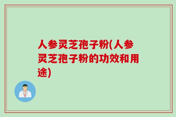 人参灵芝孢子粉(人参灵芝孢子粉的功效和用途)