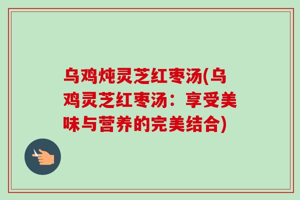 乌鸡炖灵芝红枣汤(乌鸡灵芝红枣汤：享受美味与营养的完美结合)