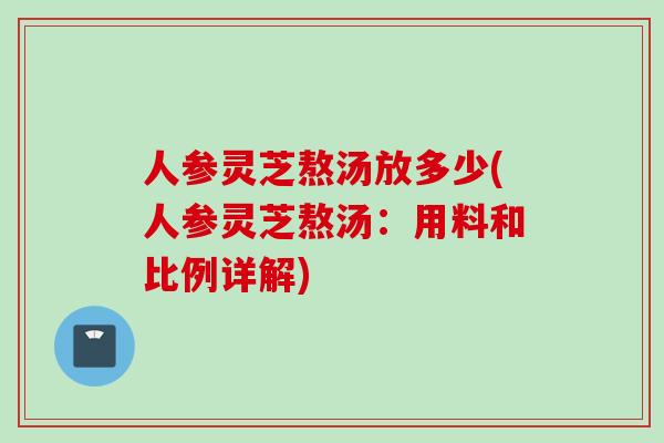人参灵芝熬汤放多少(人参灵芝熬汤：用料和比例详解)