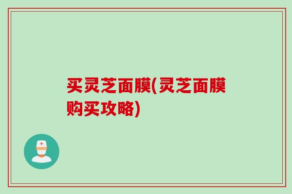 买灵芝面膜(灵芝面膜购买攻略)