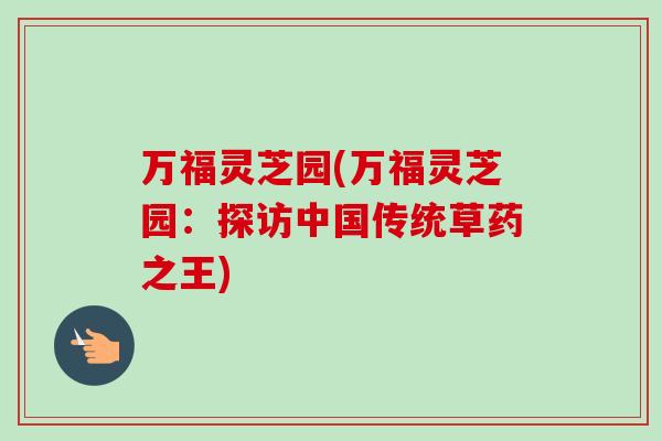 万福灵芝园(万福灵芝园：探访中国传统草药之王)