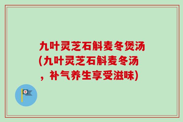 九叶灵芝石斛麦冬煲汤(九叶灵芝石斛麦冬汤，补气养生享受滋味)