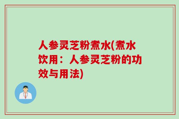 人参灵芝粉煮水(煮水饮用：人参灵芝粉的功效与用法)
