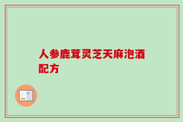 人参鹿茸灵芝天麻泡酒配方