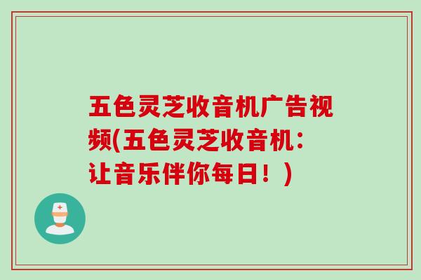 五色灵芝收音机广告视频(五色灵芝收音机：让音乐伴你每日！)