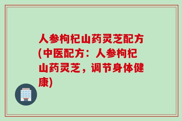 人参枸杞山药灵芝配方(中医配方：人参枸杞山药灵芝，调节身体健康)