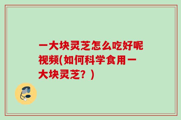 一大块灵芝怎么吃好呢视频(如何科学食用一大块灵芝？)