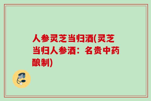 人参灵芝当归酒(灵芝当归人参酒：名贵中药酿制)
