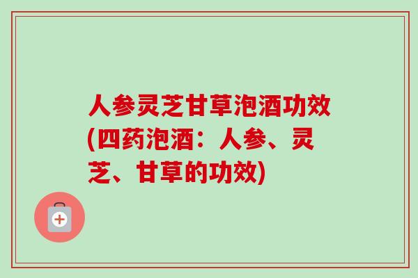 人参灵芝甘草泡酒功效(四药泡酒：人参、灵芝、甘草的功效)