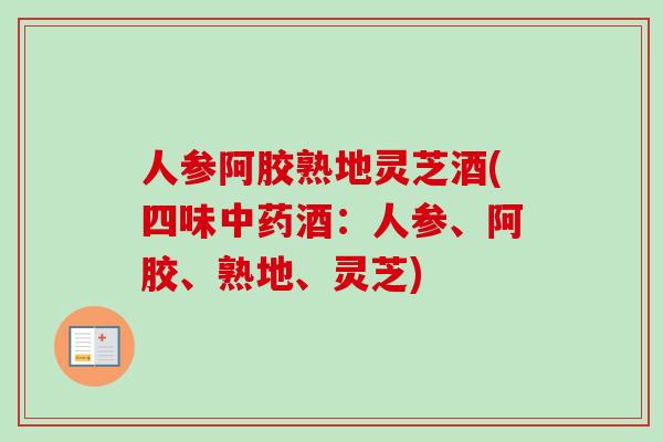 人参阿胶熟地灵芝酒(四味中药酒：人参、阿胶、熟地、灵芝)