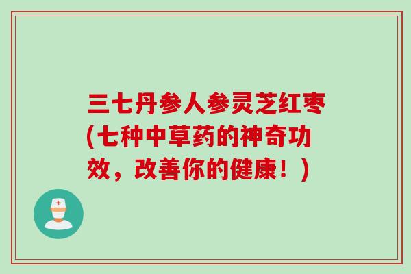 三七丹参人参灵芝红枣(七种中草药的神奇功效，改善你的健康！)