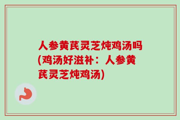 人参黄芪灵芝炖鸡汤吗(鸡汤好滋补：人参黄芪灵芝炖鸡汤)