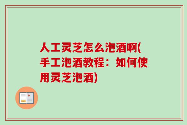 人工灵芝怎么泡酒啊(手工泡酒教程：如何使用灵芝泡酒)