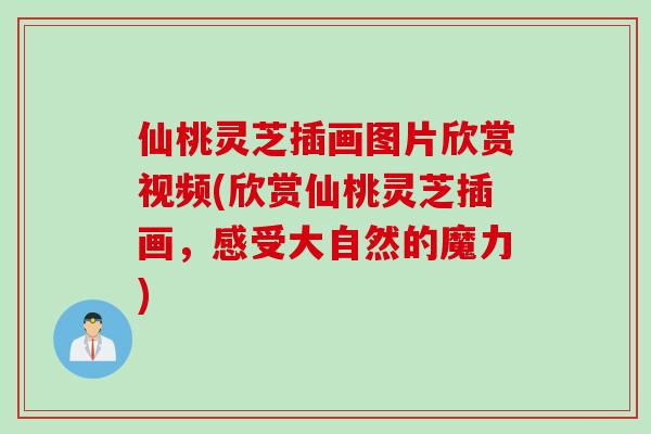 仙桃灵芝插画图片欣赏视频(欣赏仙桃灵芝插画，感受大自然的魔力)