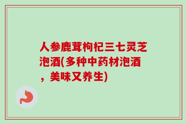 人参鹿茸枸杞三七灵芝泡酒(多种中药材泡酒，美味又养生)