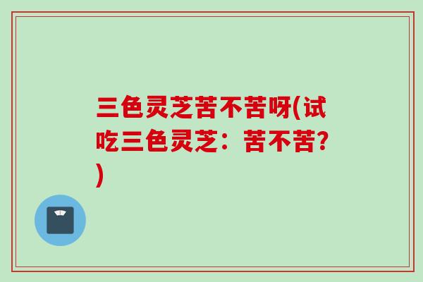 三色灵芝苦不苦呀(试吃三色灵芝：苦不苦？)