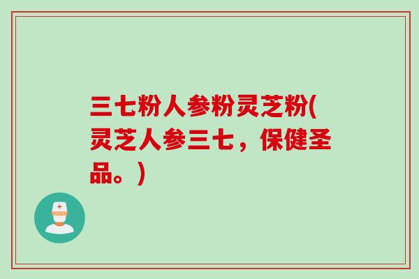 三七粉人参粉灵芝粉(灵芝人参三七，保健圣品。)