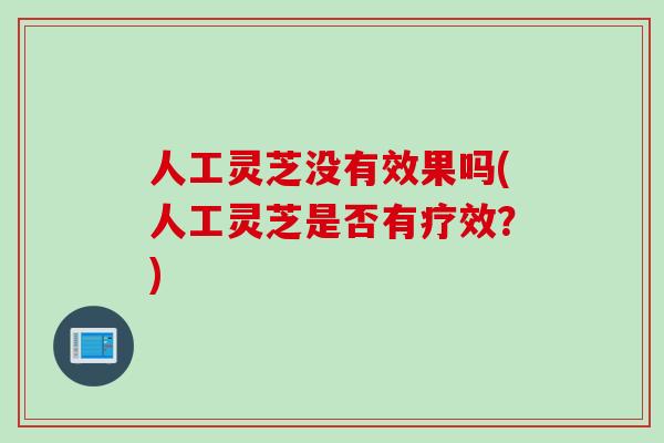 人工灵芝没有效果吗(人工灵芝是否有疗效？)