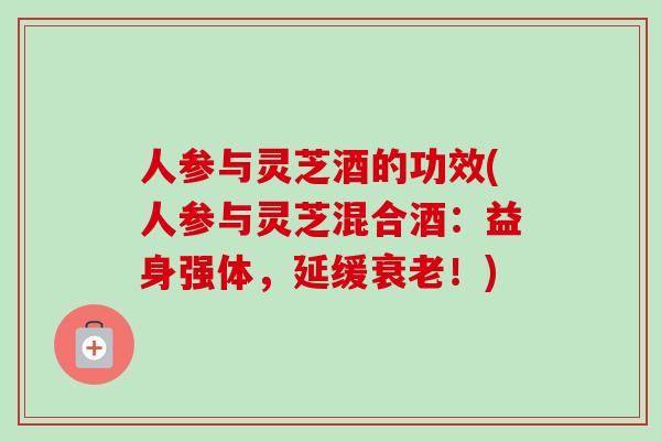 人参与灵芝酒的功效(人参与灵芝混合酒：益身强体，延缓衰老！)