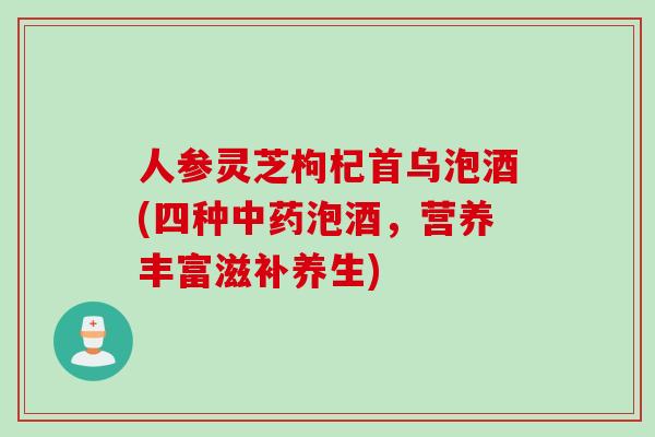 人参灵芝枸杞首乌泡酒(四种中药泡酒，营养丰富滋补养生)