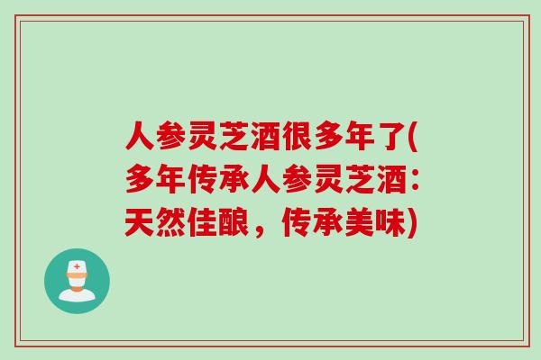 人参灵芝酒很多年了(多年传承人参灵芝酒：天然佳酿，传承美味)