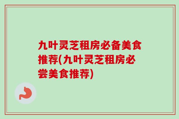 九叶灵芝租房必备美食推荐(九叶灵芝租房必尝美食推荐) 九叶灵芝租房必备美食推荐(九叶灵芝租房必尝美食推荐)