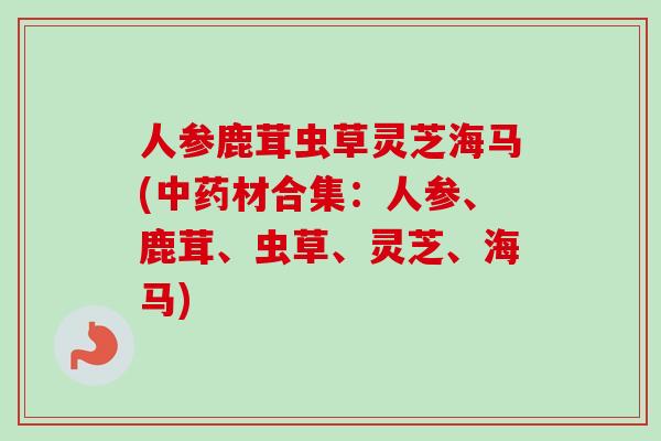 人参鹿茸虫草灵芝海马(中药材合集：人参、鹿茸、虫草、灵芝、海马)