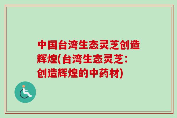 中国台湾生态灵芝创造辉煌(台湾生态灵芝：创造辉煌的中药材)