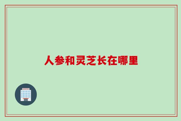 人参和灵芝长在哪里