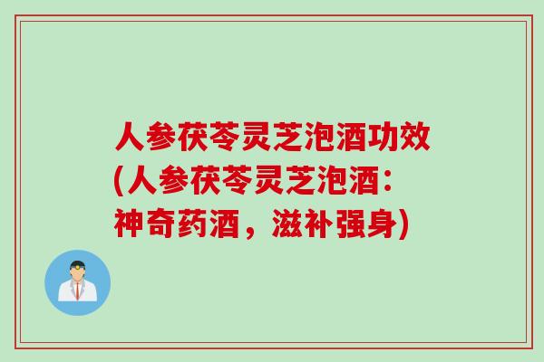 人参茯苓灵芝泡酒功效(人参茯苓灵芝泡酒：神奇药酒，滋补强身)