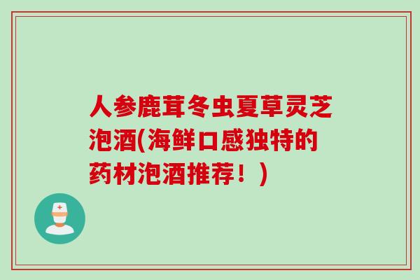人参鹿茸冬虫夏草灵芝泡酒(海鲜口感独特的药材泡酒推荐!) 人参鹿茸冬虫夏草灵芝泡酒(海鲜口感独特的药材泡酒推荐!)