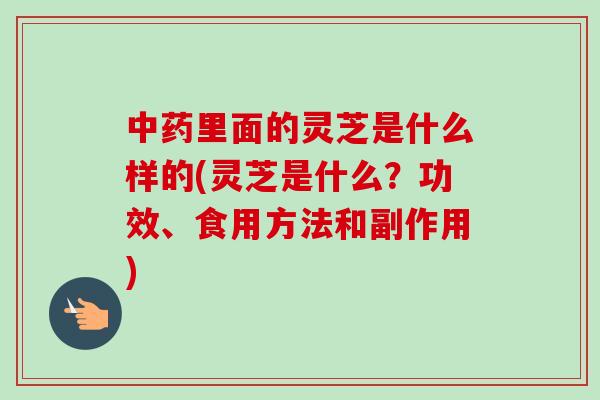 中药里面的灵芝是什么样的(灵芝是什么？功效、食用方法和副作用)