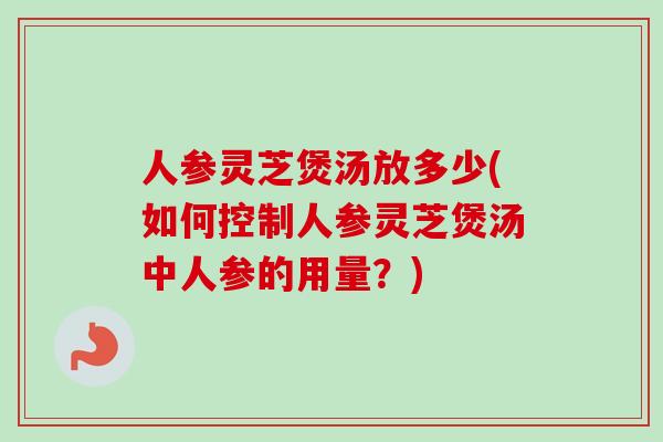 人参灵芝煲汤放多少(如何控制人参灵芝煲汤中人参的用量？)