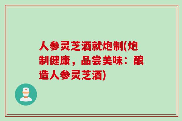 人参灵芝酒就炮制(炮制健康，品尝美味：酿造人参灵芝酒)