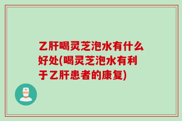 乙肝喝灵芝泡水有什么好处(喝灵芝泡水有利于乙肝患者的康复)