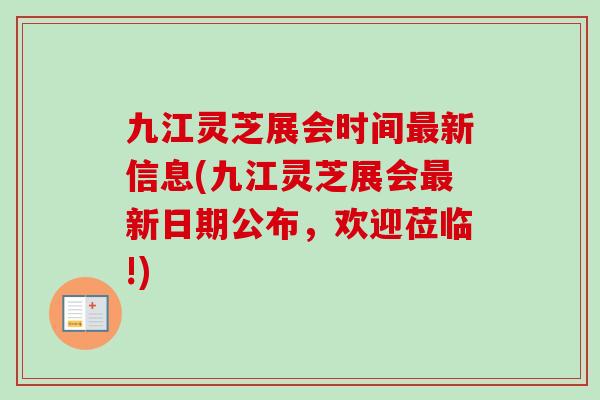 九江灵芝展会时间最新信息(九江灵芝展会最新日期公布，欢迎莅临!)