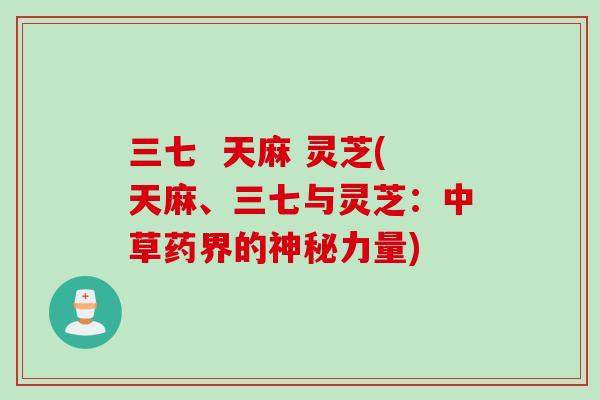 三七  天麻 灵芝(天麻、三七与灵芝：中草药界的神秘力量)