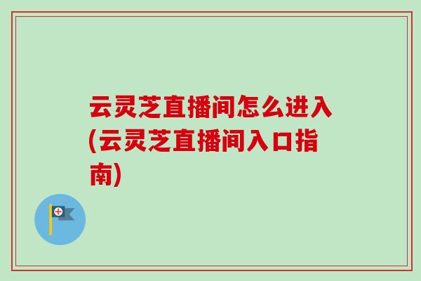 云灵芝直播间怎么进入(云灵芝直播间入口指南)