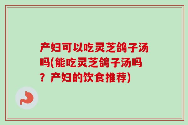 产妇可以吃灵芝鸽子汤吗(能吃灵芝鸽子汤吗？产妇的饮食推荐)