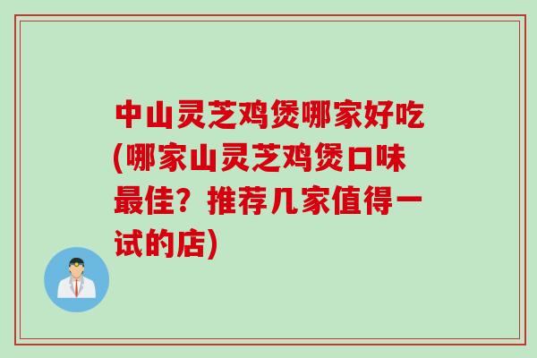 中山灵芝鸡煲哪家好吃(哪家山灵芝鸡煲口味最佳？推荐几家值得一试的店)