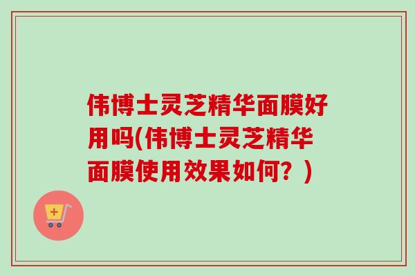 伟博士灵芝精华面膜好用吗(伟博士灵芝精华面膜使用效果如何?)